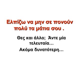 Ελπίζω να μην σε πονούν
  πολύ τα μάτια σου .
   Θες και άλλο; Άντε μία
        τελευταία…
    Ακόμα δυνατότερη…
 