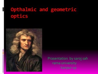 Opthalmic and geometric
optics
Prasentation by saroj sah
rama university
kanpur up
 