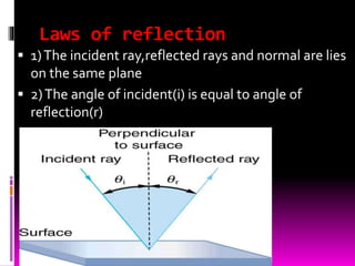 Laws of reflection
 1)The incident ray,reflected rays and normal are lies
on the same plane
 2)The angle of incident(i) is equal to angle of
reflection(r)
 