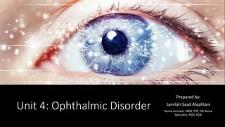 Unit 4: Ophthalmic Disorder
Prepared by:
Jamilah Saad Alqahtani
Nurse Lecturer, MSN, TOT, OR Nurse
Specialist, RGN, BSN,
 
