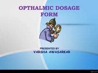 OPTHALMIC DOSAGE
FORM
PRESENTED BY
VARSHA AWASARKAR
 