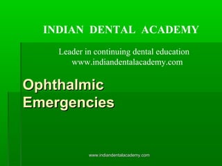 INDIAN DENTAL ACADEMY
Leader in continuing dental education
www.indiandentalacademy.com

Ophthalmic
Emergencies

www.indiandentalacademy.com

 