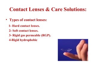 Contact Lenses & Care Solutions:
• Types of contact lenses:
1- Hard contact lenses.
2- Soft contact lenses.
3- Rigid gas permeable (RGP).
4-Rigid hydrophobic
 