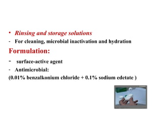 Products for hard contact lenses:
• Rinsing and storage solutions
- For cleaning, microbial inactivation and hydration
Formulation:
- surface-active agent
- Antimicrobial:
(0.01% benzalkonium chloride + 0.1% sodium edetate )
 
