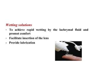 Products for hard contact lenses:
Wetting solutions
- To achieve rapid wetting by the lachrymal fluid and
promot comfort
- Facilitate insertion of the lens
- Provide lubrication
 