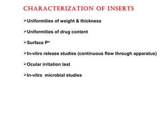 chaRacTERIzaTION Of INSERTS
Uniformities of weight & thickness
Uniformities of drug content
Surface PH
In-vitro release studies (continuous flow through apparatus)
Ocular irritation test
In-vitro microbial studies
 