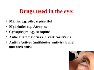 Drugs used in the eye:
• Miotics e.g. pilocarpine Hcl
• Mydriatics e.g. Atropine
• Cycloplegics e.g. Atropine
• Anti-inflammatories e.g. corticosteroids
• Anti-infectives (antibiotics, antivirals and
antibacterials)
 