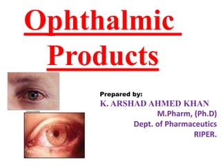 Ophthalmic
Products
Prepared by:
K. ARSHAD AHMED KHAN
M.Pharm, (Ph.D)
Dept. of Pharmaceutics
RIPER.
 