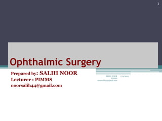 Ophthalmic Surgery
Prepared by: SALIH NOOR
Lecturer : PIMMS
noorsalih44@gmail.com
1/19/2023
SALIH NOOR
PIMMS
noorsalih44@gmail.com
1
 