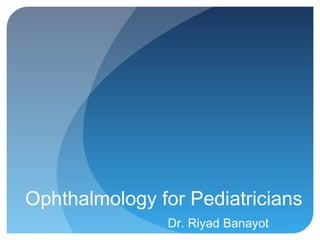 Ophthalmology for Pediatricians
Dr. Riyad Banayot
 