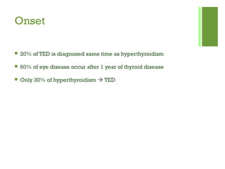 Onset
 20% of TED is diagnosed same time as hyperthyroidism
 60% of eye disease occur after 1 year of thyroid disease
 Only 30% of hyperthyroidism  TED
 