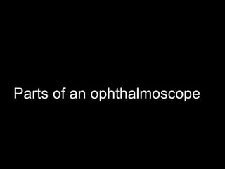 Parts of an ophthalmoscope 
 