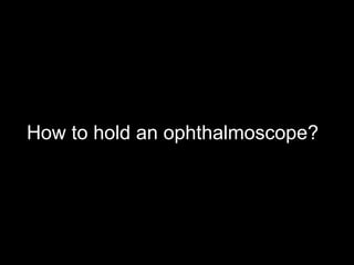 How to hold an ophthalmoscope? 
 