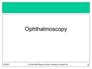 9/19/2011 © Clinical Skills Resource Centre, University of Liverpool, UK 1
Ophthalmoscopy
 