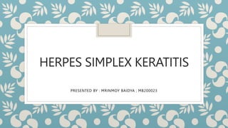 HERPES SIMPLEX KERATITIS
PRESENTED BY : MRINMOY BAIDYA ; MB200023
 