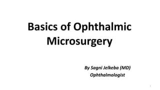 Basics of Ophthalmic
Microsurgery
By Sagni Jelkeba (MD)
Ophthalmologist
1
 