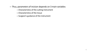 – Thus, parameters of incision depends on 3 main variables
– Characteristics of the cutting instrument
– Characteristics of the tissue
– Surgeon’s guidance of the instrument
13
 