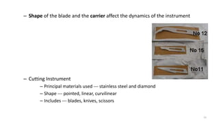 – Shape of the blade and the carrier affect the dynamics of the instrument
– Cutting Instrument
– Principal materials used --- stainless steel and diamond
– Shape --- pointed, linear, curvilinear
– Includes --- blades, knives, scissors
15
 