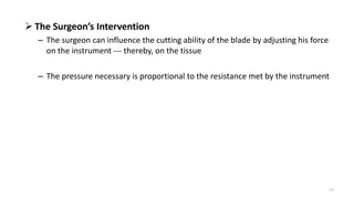  The Surgeon’s Intervention
– The surgeon can influence the cutting ability of the blade by adjusting his force
on the instrument --- thereby, on the tissue
– The pressure necessary is proportional to the resistance met by the instrument
17
 