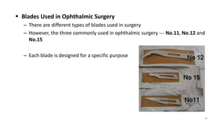  Blades Used in Ophthalmic Surgery
– There are different types of blades used in surgery
– However, the three commonly used in ophthalmic surgery --- No.11, No.12 and
No.15
– Each blade is designed for a specific purpose
18
 