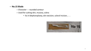 – No.15 Blade
– Character --- rounded contour
– Used for cutting skin, mucosa, sclera
• As in blepharoplasty, skin excision, scleral incision, . . .
21
 