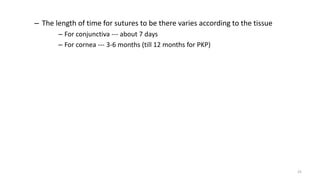 – The length of time for sutures to be there varies according to the tissue
– For conjunctiva --- about 7 days
– For cornea --- 3-6 months (till 12 months for PKP)
25
 