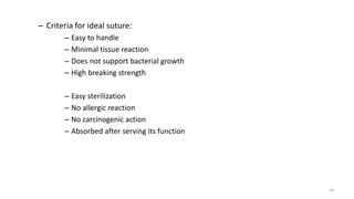 – Criteria for ideal suture:
– Easy to handle
– Minimal tissue reaction
– Does not support bacterial growth
– High breaking strength
– Easy sterilization
– No allergic reaction
– No carcinogenic action
– Absorbed after serving its function
26
 