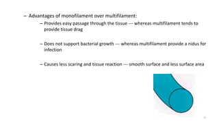 – Advantages of monofilament over multifilament:
– Provides easy passage through the tissue --- whereas multifilament tends to
provide tissue drag
– Does not support bacterial growth --- whereas multifilament provide a nidus for
infection
– Causes less scaring and tissue reaction --- smooth surface and less surface area
31
 