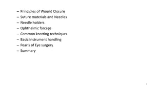 – Principles of Wound Closure
– Suture materials and Needles
– Needle holders
– Ophthalmic forceps
– Common knotting techniques
– Basic instrument handling
– Pearls of Eye surgery
– Summary
4
 