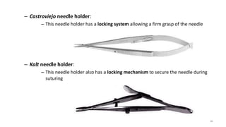 – Castroviejo needle holder:
– This needle holder has a locking system allowing a firm grasp of the needle
– Kalt needle holder:
– This needle holder also has a locking mechanism to secure the needle during
suturing
46
 