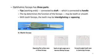 – Ophthalmic forceps has three parts:
– Tips (working ends) --- connected to shaft --- which is connected to handle
– The tip determines the function of the forceps --- may be tooth or smooth
– With tooth forceps, the teeth may be interdigitating or opposing
48
 