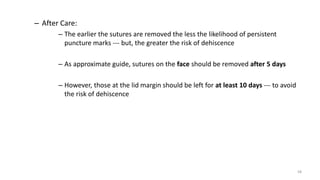 – After Care:
– The earlier the sutures are removed the less the likelihood of persistent
puncture marks --- but, the greater the risk of dehiscence
– As approximate guide, sutures on the face should be removed after 5 days
– However, those at the lid margin should be left for at least 10 days --- to avoid
the risk of dehiscence
58
 