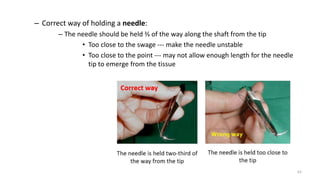 – Correct way of holding a needle:
– The needle should be held ⅔ of the way along the shaft from the tip
• Too close to the swage --- make the needle unstable
• Too close to the point --- may not allow enough length for the needle
tip to emerge from the tissue
62
 
