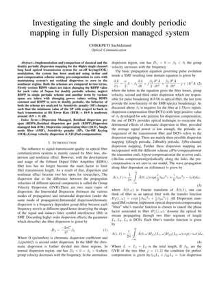 Investigating the single and doubly periodic
mapping in fully Dispersion managed system
CHIKKPETI Sachidanand
Optical Communication
Abstract—Implementation and comparison of classical and the
doubly periodic dispersion mapping for the 40gb/s single channel
long haul optical transmission system for on-off keying(OOK)
modulation, the system has been analyzed using in-line and
post-compensation scheme setting pre-compenstion to zero with
maintaining system’s net residual dispersion to zero in the
nonlinear regime. Both the schemes are compared in two terms,
Firstly various RDPS values are taken changing the RDPP value
for each value of Nspan for doubly periodic scheme, neglect
RDPP in single periodic scheme and another term by various
spans are taken with changing power values setting RDPS
constant and RDPP to zero in doubly periodic, the behavior of
both the scheme are analyzed by Sensitivity penalty (SP) changes
such that the minimum value of the SP with respect to back to
back transmission at Bit Error Rate (BER) = 10-9 is moderate
around (0.9 ÷ 3) dB.
Index Terms—Dispersion Managed, Residual dispersion per
span (RDPS),Residual dispersion per path (RDPP),Dispersion
managed link (DM), Dispersion compensating fiber (DCF), Single
mode fiber (SMF), Sensitivity penalty (SP), On-Off Keying
(OOK),Group velocity dispersion (GVD),Post-compensation.
I. INTRODUCTION
The influence to signal transmission quality in optical fiber
communication systems is mainly caused by fiber loss, dis-
persion and nonlinear effect. However, with the development
and usage of the Erbium Doped Fiber Amplifier (EDFA)
fiber loss has no longer become the main factor to limit
fiber transmission length. As a result of that, dispersion and
nonlinear effect become two hot spots for researchers, The
dispersion due to the difference between the propagation
velocities of different spectral components is called the Group
Velocity Dispersion (GVD).There are two main types of
dispersion: the Intermodal Dispersion (between the various
modes of propagation) and intramodal dispersion (under the
same mode of propagation).Intramodal dispersion/chromatic
dispersion is a frequency dependent group delay because each
frequency travels at different speed hence destroying the shape
of the signal and induces Inter symbol interference (ISI) in
SMF. Discarding higher order dispersion effects, the parameter
which describes the fiber dispersion is given by
Dλ =
−2πC
λ2
β2 (1)
Where D (ps/nm/km) is chromatic dispersion coefficient and
β2(ps/nm2) is second order dispersion. In the SMF the chro-
matic dispersion is further divided into three regions. In
normal dispersion region, one has Dλ < 0 = β2 > 0,where
group velocity decreases with the frequency, In the anomalous
dispersion region, one has Dλ > 0 = β2 < 0, the group
velocity increases with the frequency
The basic propagation equation governing pulse evolution
inside a SMF resulting time domain equation is given by
∂A
∂z
=
α
2
A − β1
∂A
∂t
+ j
β2
2
∂2
A
∂t2
+
β3
6
∂3
A
∂t3
− j ⋎ |A|2
A (2)
where the terms in the equation gives the fiber losses, group
velocity, second and third order dispersion which are respon-
sible for pulse broadening (GVD) in optical fiber, the last term
provide the non-linearity of the SMF(spectra broadening). As
discussed above β2 is negative for the fiber at 1.55µm region,
dispersion compensation fiber(DCFs) with large positive value
of β2 developed for sole purpose for dispersion compensation,
the use of DCFs provides optical technique to overcome the
detrimental effects of chromatic dispersion in fiber, provided
the average signal power is low enough, the periodic ar-
rangement of the transmission fiber and DCFs refers to the
dispersion mapping. There are mainly three possible dispersion
mapping 1)Singly periodic, 2)Doubly periodic. 3)Pre-channel
dispersion mapping, Further these dispersion mapping are
incorporated with the different scheme a)Pre-compensation(at
the transmitter end), b)post-compensation(at the receiver end),
c)In-line compensation(periodically along the link), the pre-
compensation is set zero in our model. The wave propagation
along fiber dependent on z(distance) is given by
A(z, t) =
1
2π
∞
Z
−∞
Ã(0, ω)exp(
i
2
β2ω2
z +
i
6
β3ω3
z − iωt)dω,
(3)
where Ã(0, ω) is Fourier transform of Ã(0, t), one can
think of fiber as an optical filter with the transfer function
Hf (z, ω) = exp( i
2 β2ω2
z + i
6 β3ω3
z). All Dispersion man-
aged(DM) scheme implement optical dispersion-compensating
”filter” who’s transfer function is chosen to cancel the phase
factor associated to fiber H∗
f (z, ω). Assume the optical bit
stream propagating through two fiber segment of length
L1, L2, L2 is DCFs. Each fiber’s transfer function is given
by
A(z, t) =
1
2π
∞
Z
−∞
Ã(0, ω)Hf1(L1, ω)Hf2(L2, ω)exp(−iωt)dω,
(4)
Where L = L1 + L2 is the total length, If β2j are the
GVD of the two fiber j = (1, 2) the condition for perfect
compensation is given byβ21L1 + β22L2 = 0,in dispersion
 