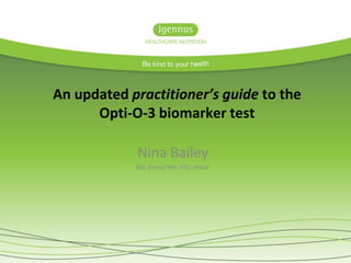 An updated practitioner’s guide to the
Opti-O-3 biomarker test
Nina Bailey
BSc (hons) MSc PhD ANutr
 