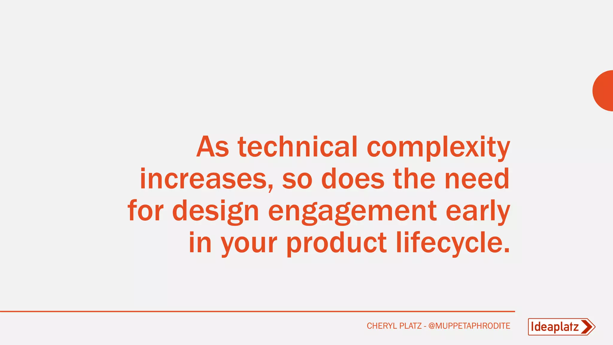 As technical complexity
increases, so does the need
for design engagement early
in your product lifecycle.
CHERYL PLATZ - @MUPPETAPHRODITE
 