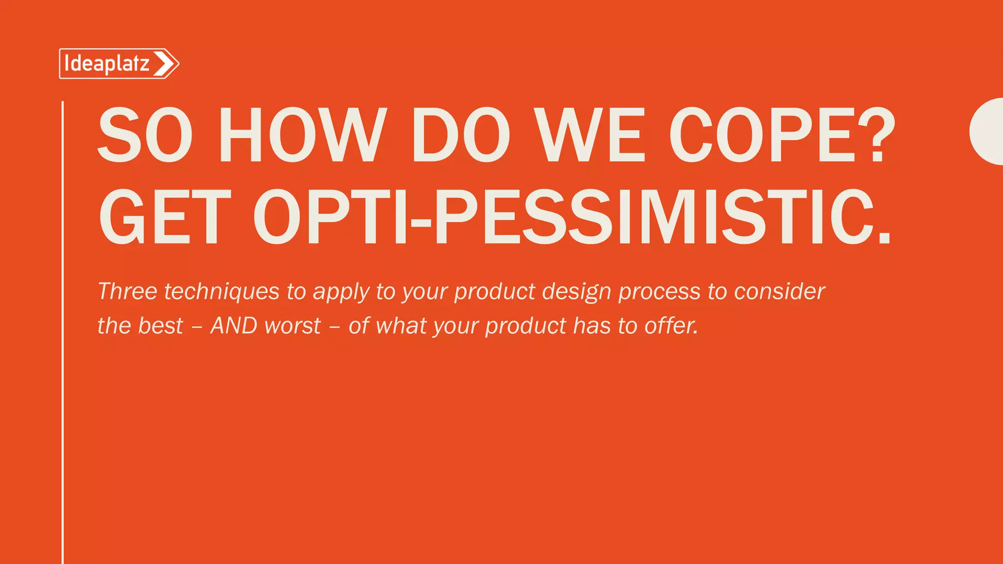 SO HOW DO WE COPE?
GET OPTI-PESSIMISTIC.
Three techniques to apply to your product design process to consider
the best – AND worst – of what your product has to offer.
 