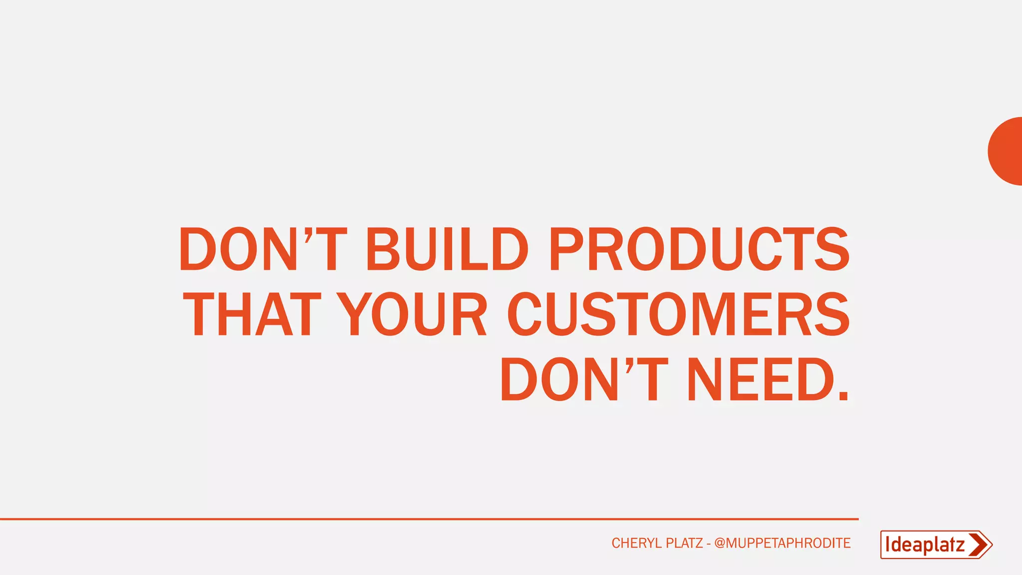 DON’T BUILD PRODUCTS
THAT YOUR CUSTOMERS
DON’T NEED.
CHERYL PLATZ - @MUPPETAPHRODITE
 