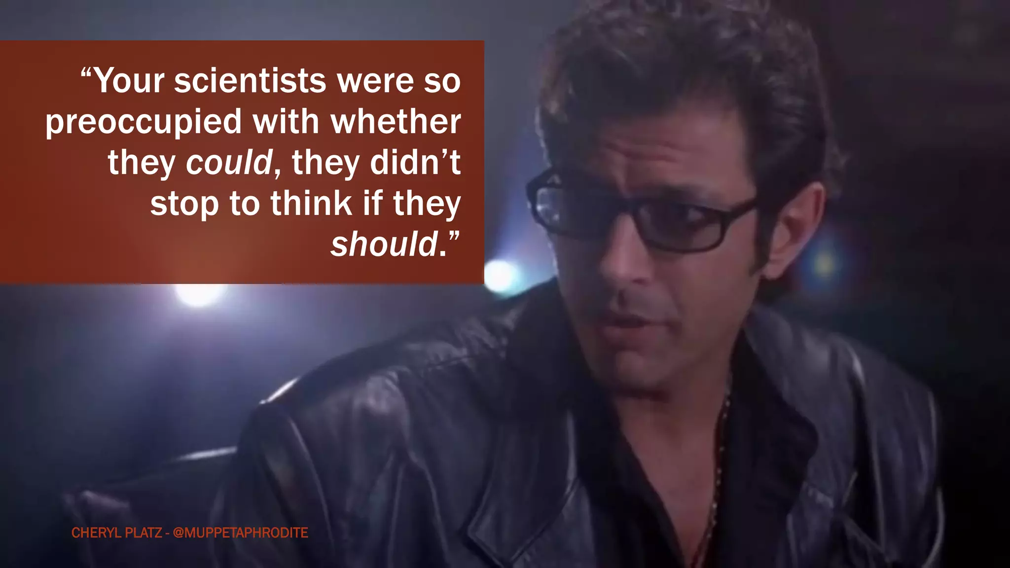 CHERYLPLATZ-@MUPPETAPHRODITE
“Your scientists were so
preoccupied with whether
they could, they didn’t
stop to think if they
should.”
CHERYL PLATZ - @MUPPETAPHRODITE
 