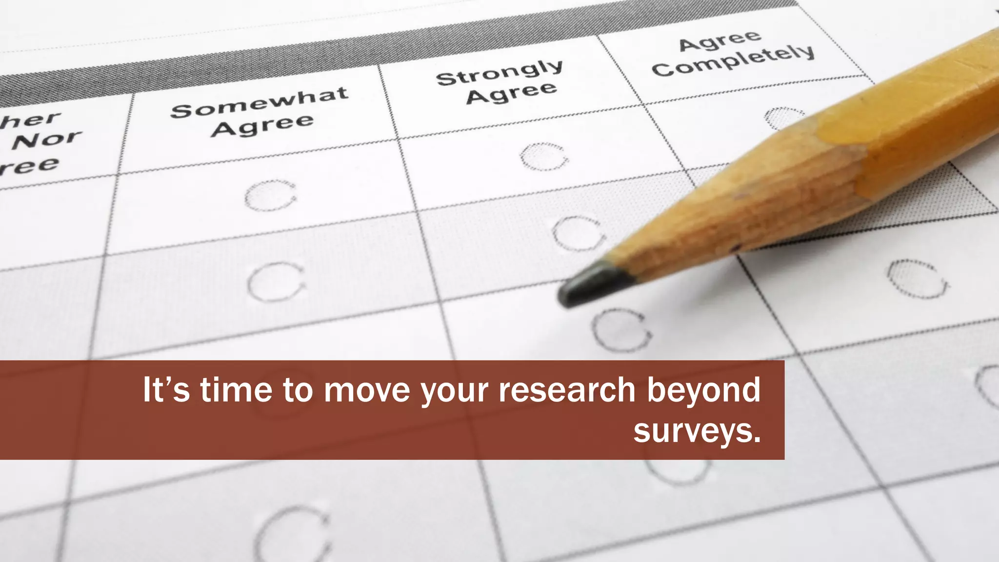 CHERYLPLATZ-@MUPPETAPHRODITE
It’s time to move your research beyond
surveys.
 