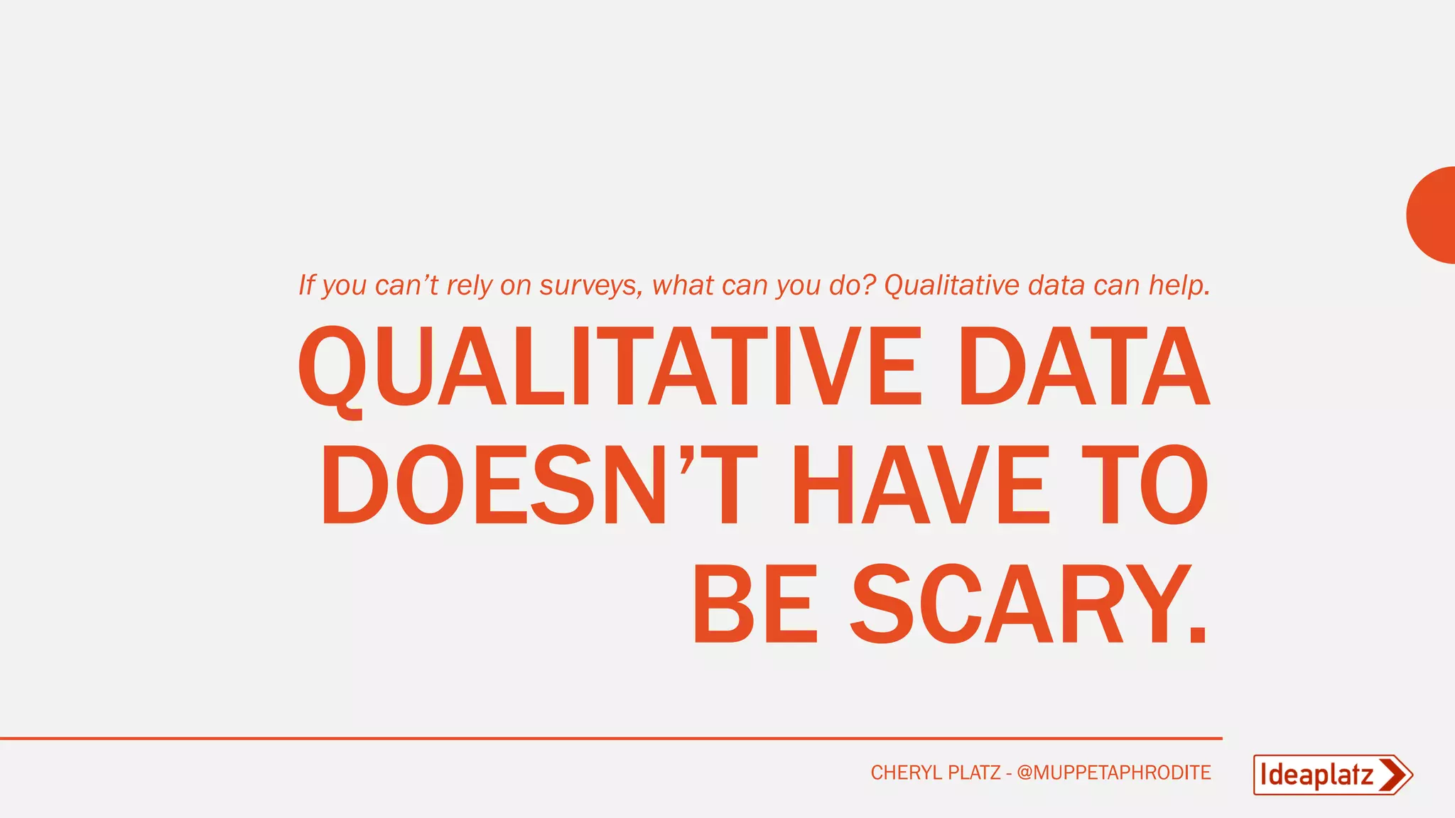 QUALITATIVE DATA
DOESN’T HAVE TO
BE SCARY.
If you can’t rely on surveys, what can you do? Qualitative data can help.
CHERYL PLATZ - @MUPPETAPHRODITE
 