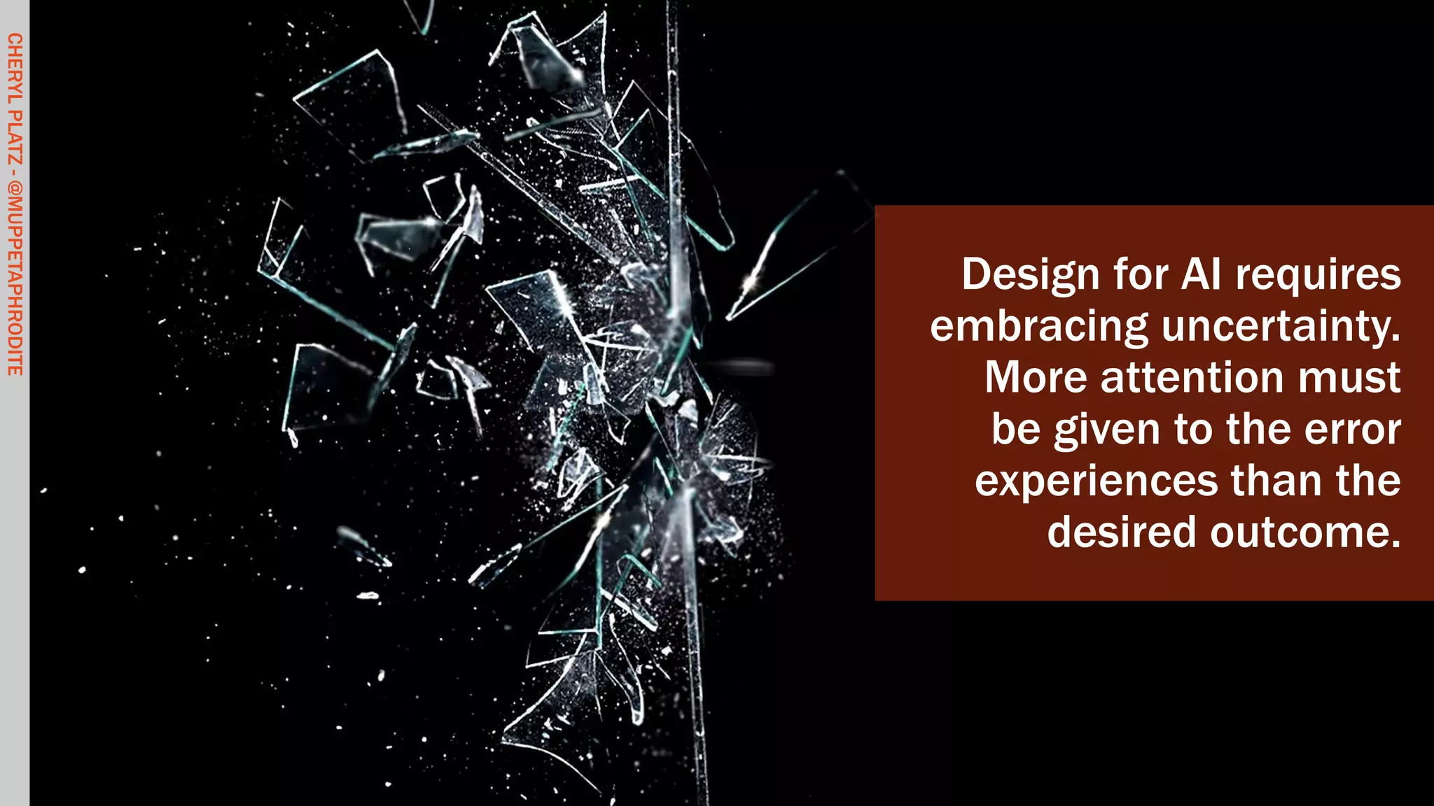 CHERYLPLATZ-@MUPPETAPHRODITE
Design for AI requires
embracing uncertainty.
More attention must
be given to the error
experiences than the
desired outcome.
CHERYLPLATZ-@MUPPETAPHRODITE
 