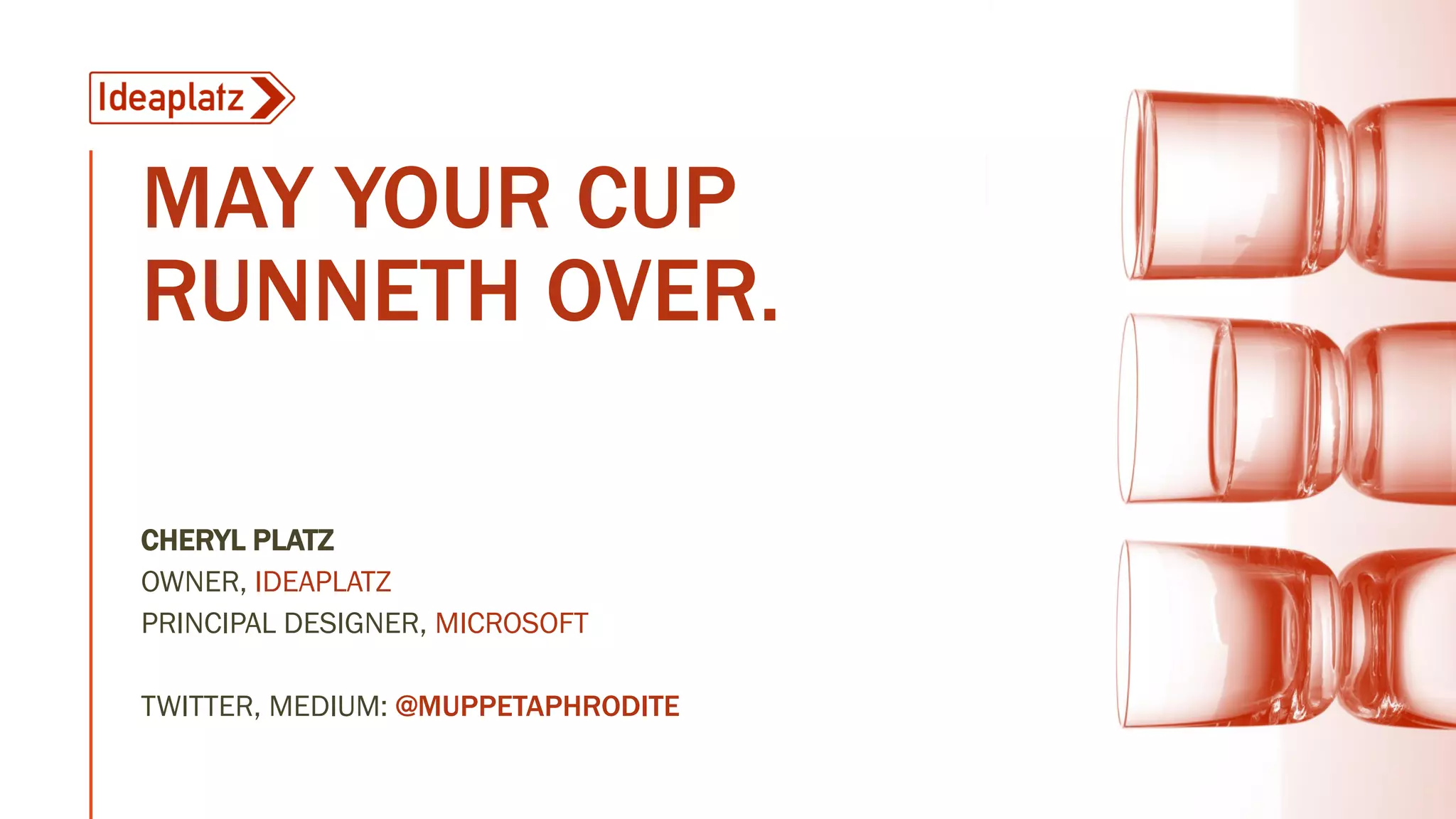 MAY YOUR CUP
RUNNETH OVER.
CHERYL PLATZ
OWNER, IDEAPLATZ
PRINCIPAL DESIGNER, MICROSOFT
TWITTER, MEDIUM: @MUPPETAPHRODITE
 