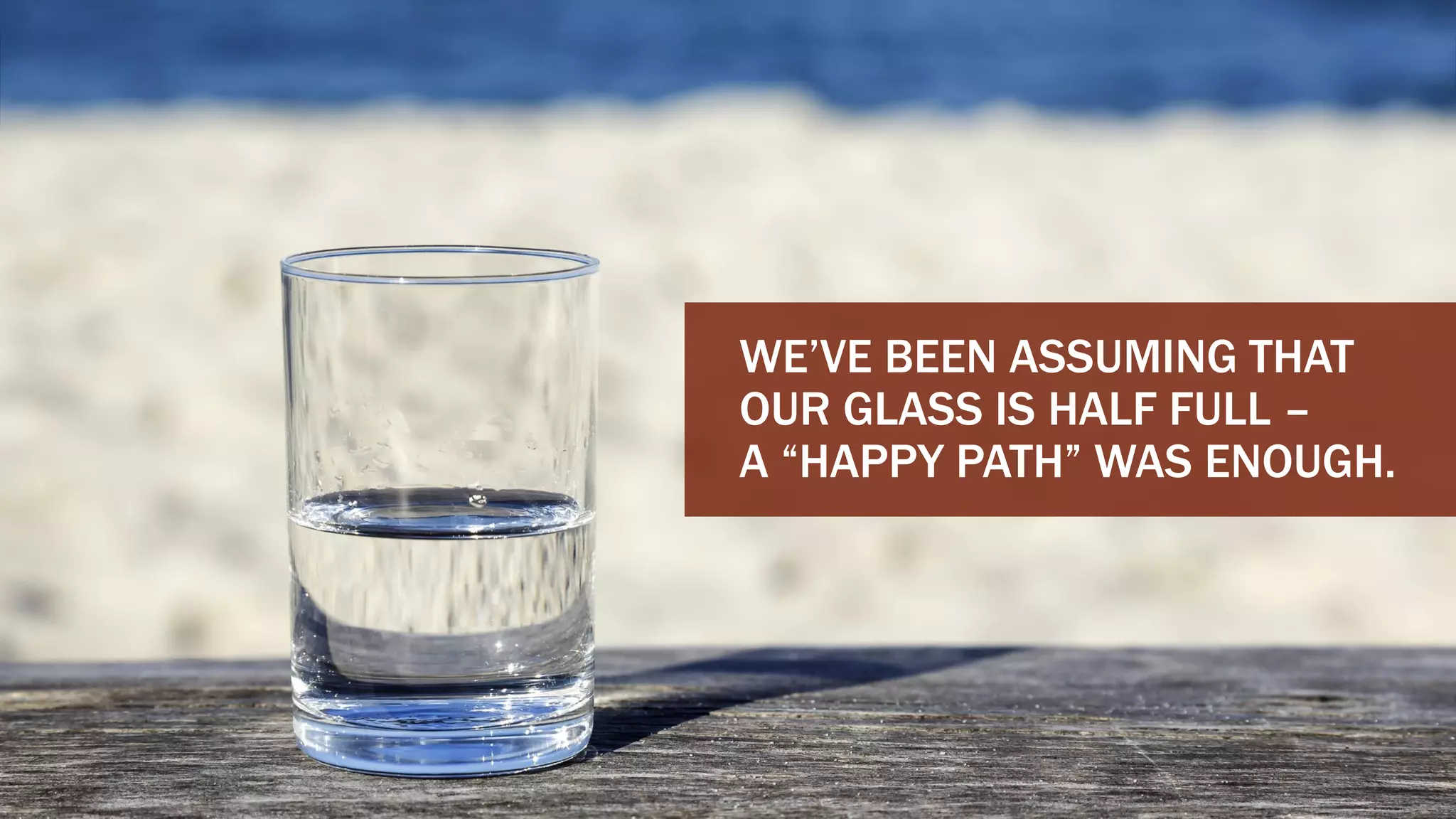 CHERYLPLATZ-@MUPPETAPHRODITE
WE’VE BEEN ASSUMING THAT
OUR GLASS IS HALF FULL –
A “HAPPY PATH” WAS ENOUGH.
 