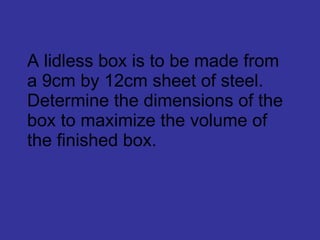 A lidless box is to be made from a 9cm by 12cm sheet of steel. Determine the dimensions of the box to maximize the volume of the finished box. 