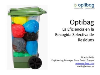 Optibag
La Eficiencia en la
Recogida Selectiva de
Residuos
Ricardo Rello
Engineering Manager Envac South Europe
www.optibag.com
r.rello@envac.es
 