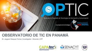 OBSERVATORIO DE TIC EN PANAMÁ
Dr. Jayguer Vásquez Torres | Investigador - Docente | UTP
 