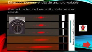 Difracción por una rendija de anchura variable
Variamos la anchura mediante cuchillas móviles que se van
cerrando.
 