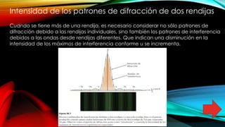 Intensidad de los patrones de difracción de dos rendijas
Cuando se tiene más de una rendija, es necesario considerar no sólo patrones de
difracción debido a las rendijas individuales, sino también los patrones de interferencia
debidos a las ondas desde rendijas diferentes. Que indican una disminución en la
intensidad de los máximos de interferencia conforme u se incrementa.
 