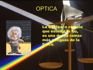 OPTICA La  Óptica  o ciencia que estudia la luz, es una de las ramas más antiguas de la física. 